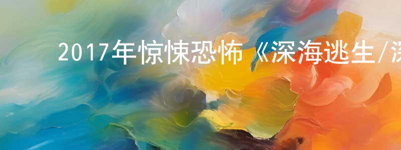 蔡跃平的动漫综艺大全,2017年惊悚恐怖《深海逃生/深海鲨机》HD中英双字幕迅雷下载_电影天堂